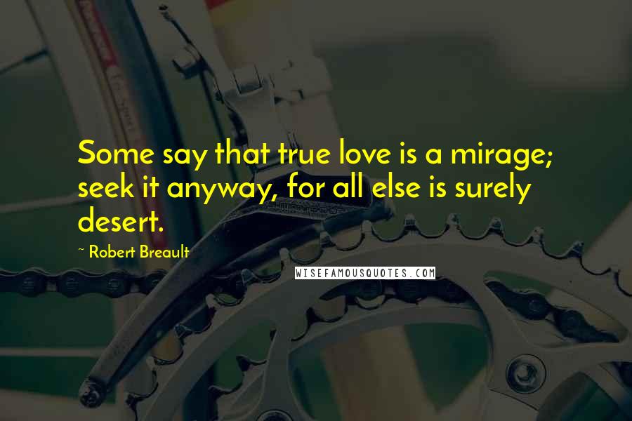 Robert Breault Quotes: Some say that true love is a mirage; seek it anyway, for all else is surely desert.