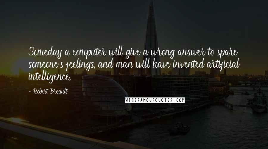 Robert Breault Quotes: Someday a computer will give a wrong answer to spare someone's feelings, and man will have invented artificial intelligence.