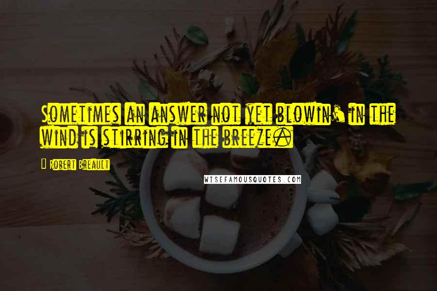 Robert Breault Quotes: Sometimes an answer not yet blowin' in the wind is stirring in the breeze.