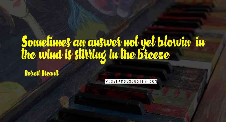 Robert Breault Quotes: Sometimes an answer not yet blowin' in the wind is stirring in the breeze.