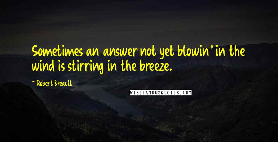 Robert Breault Quotes: Sometimes an answer not yet blowin' in the wind is stirring in the breeze.