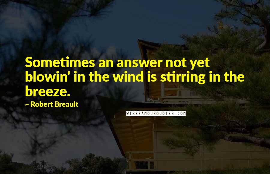 Robert Breault Quotes: Sometimes an answer not yet blowin' in the wind is stirring in the breeze.
