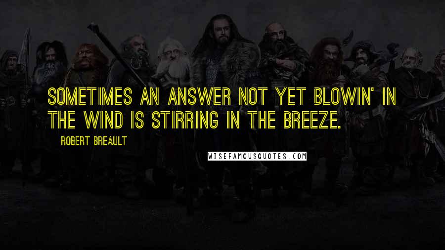 Robert Breault Quotes: Sometimes an answer not yet blowin' in the wind is stirring in the breeze.