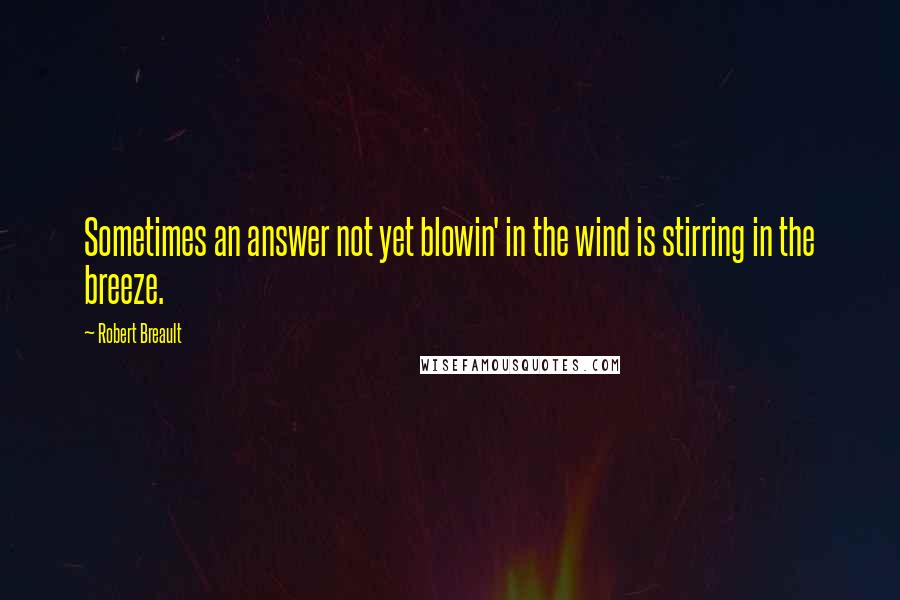 Robert Breault Quotes: Sometimes an answer not yet blowin' in the wind is stirring in the breeze.