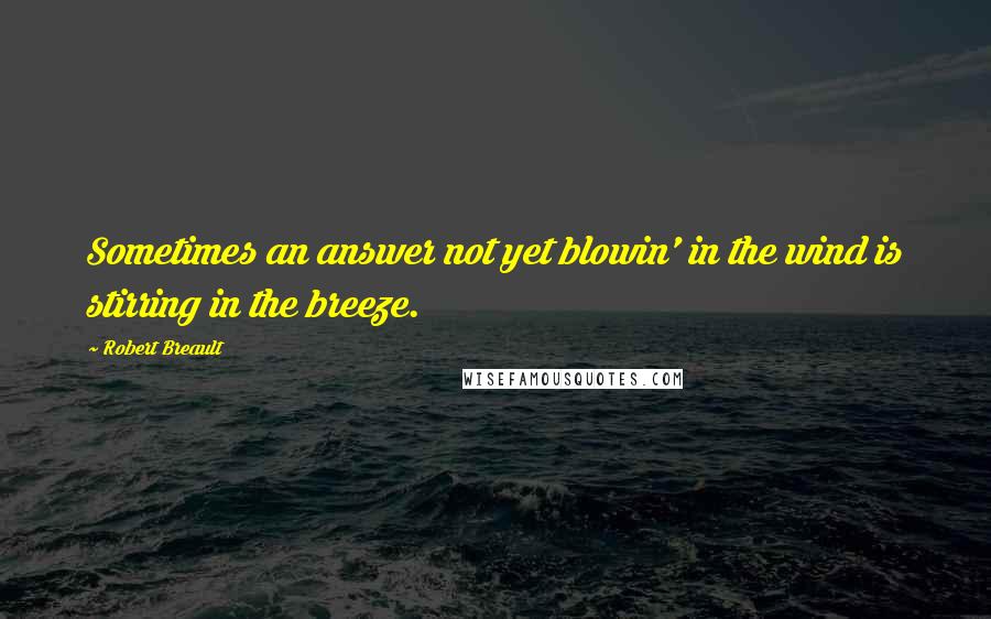 Robert Breault Quotes: Sometimes an answer not yet blowin' in the wind is stirring in the breeze.