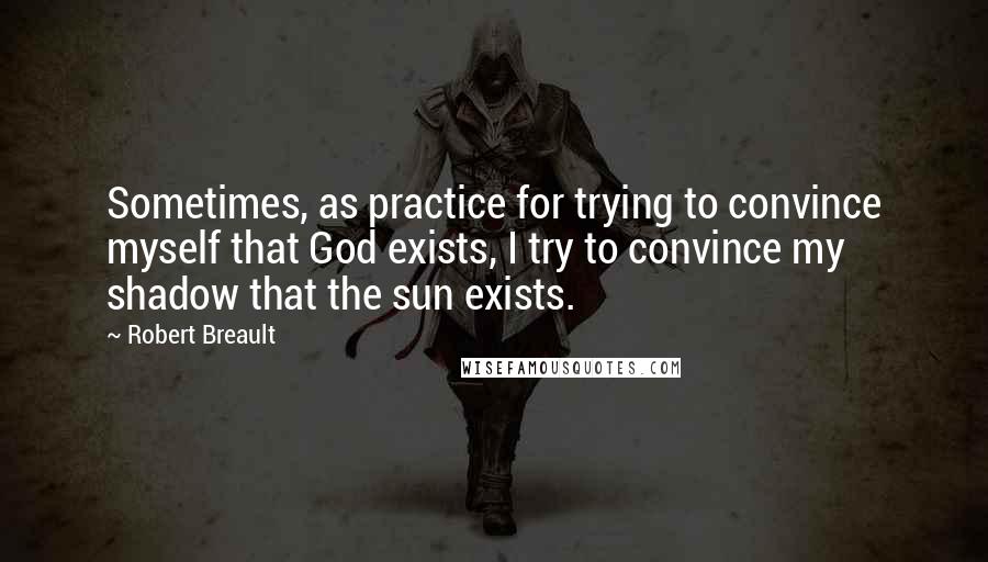 Robert Breault Quotes: Sometimes, as practice for trying to convince myself that God exists, I try to convince my shadow that the sun exists.