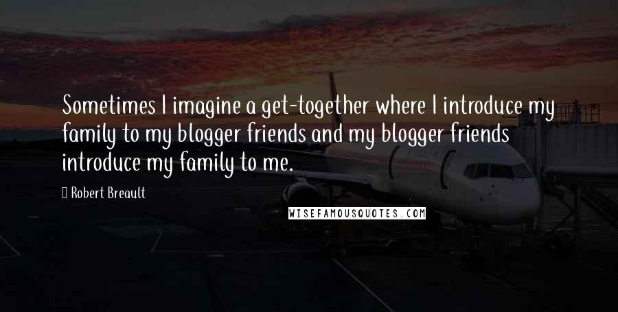 Robert Breault Quotes: Sometimes I imagine a get-together where I introduce my family to my blogger friends and my blogger friends introduce my family to me.