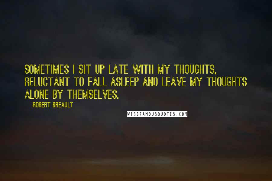 Robert Breault Quotes: Sometimes I sit up late with my thoughts, reluctant to fall asleep and leave my thoughts alone by themselves.