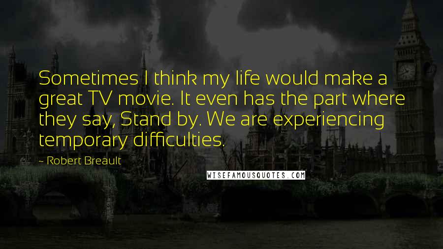 Robert Breault Quotes: Sometimes I think my life would make a great TV movie. It even has the part where they say, Stand by. We are experiencing temporary difficulties.