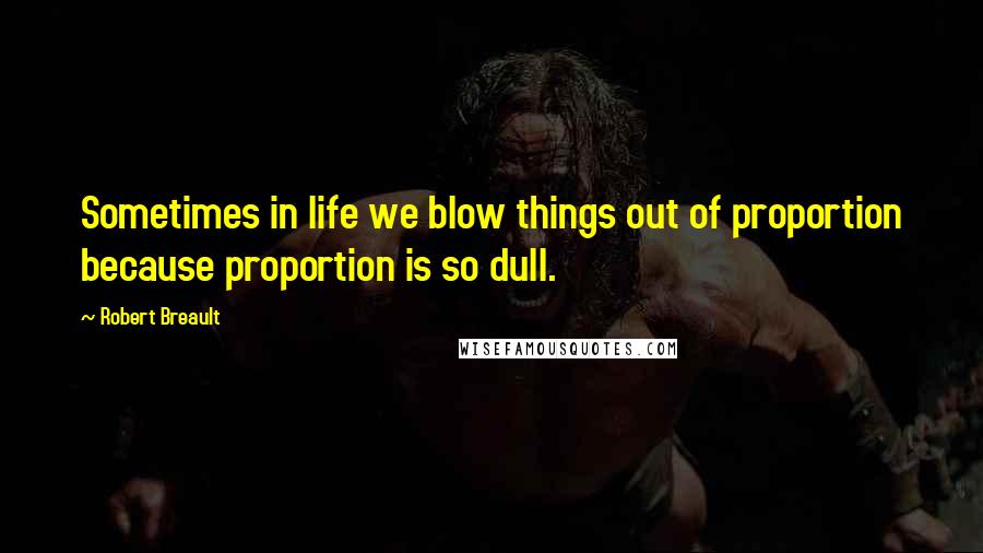 Robert Breault Quotes: Sometimes in life we blow things out of proportion because proportion is so dull.