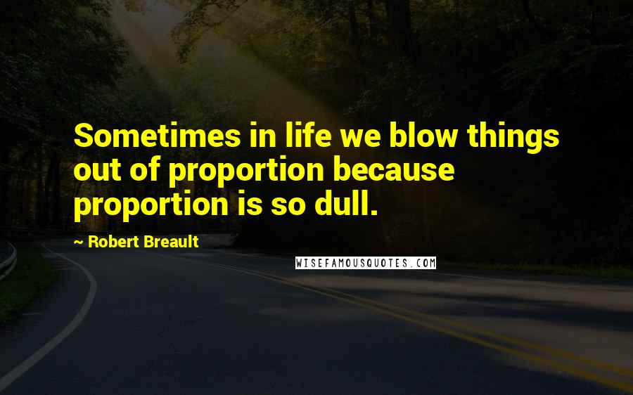 Robert Breault Quotes: Sometimes in life we blow things out of proportion because proportion is so dull.