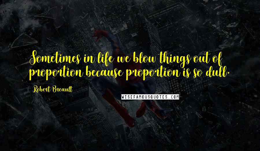 Robert Breault Quotes: Sometimes in life we blow things out of proportion because proportion is so dull.