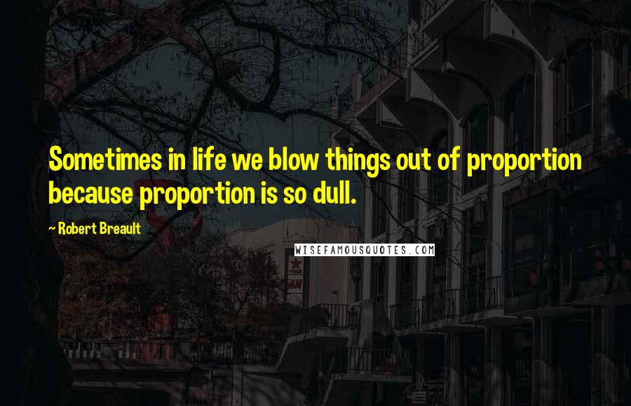 Robert Breault Quotes: Sometimes in life we blow things out of proportion because proportion is so dull.