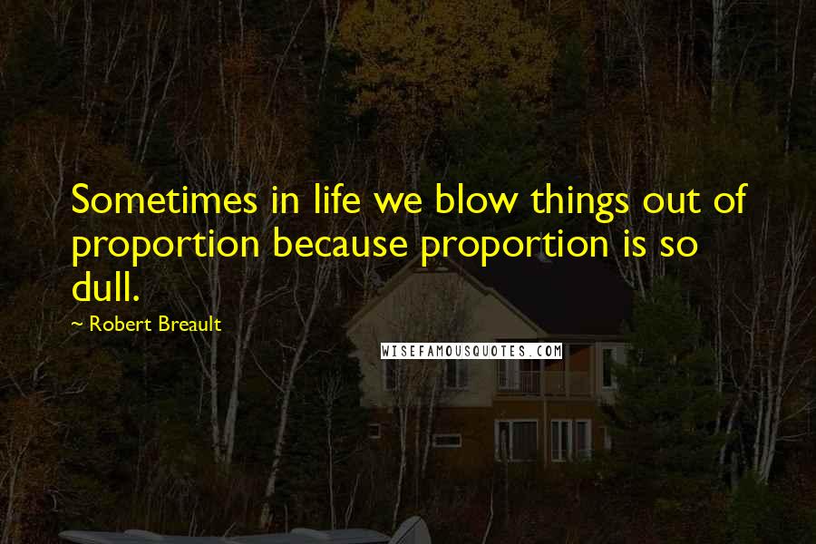 Robert Breault Quotes: Sometimes in life we blow things out of proportion because proportion is so dull.