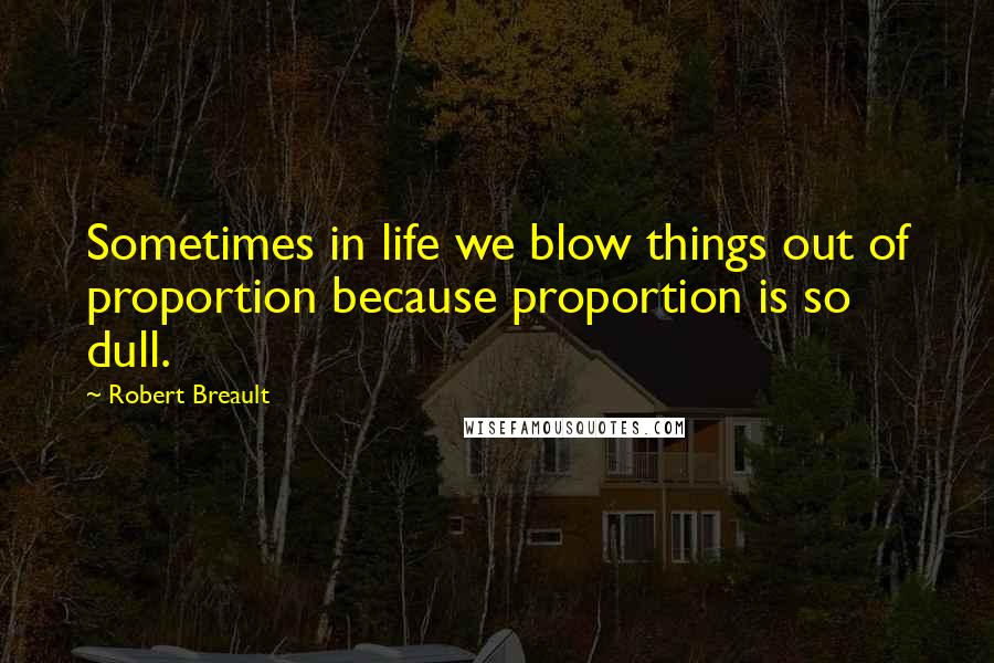 Robert Breault Quotes: Sometimes in life we blow things out of proportion because proportion is so dull.