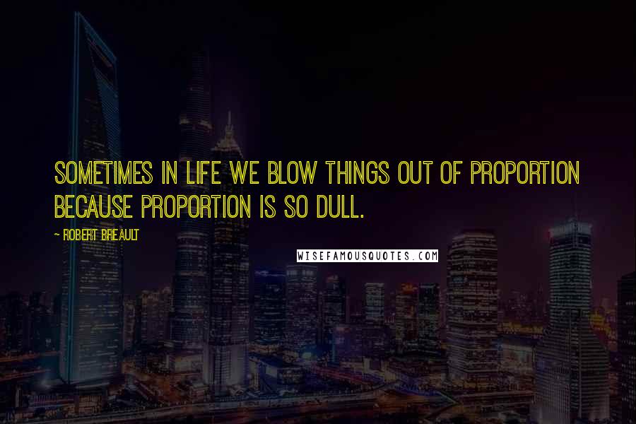 Robert Breault Quotes: Sometimes in life we blow things out of proportion because proportion is so dull.