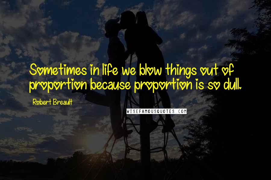 Robert Breault Quotes: Sometimes in life we blow things out of proportion because proportion is so dull.