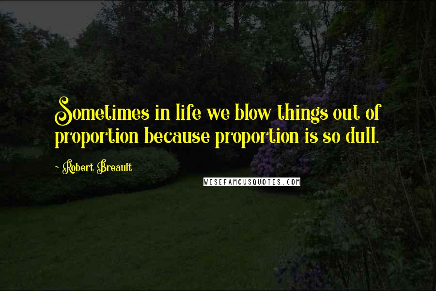 Robert Breault Quotes: Sometimes in life we blow things out of proportion because proportion is so dull.