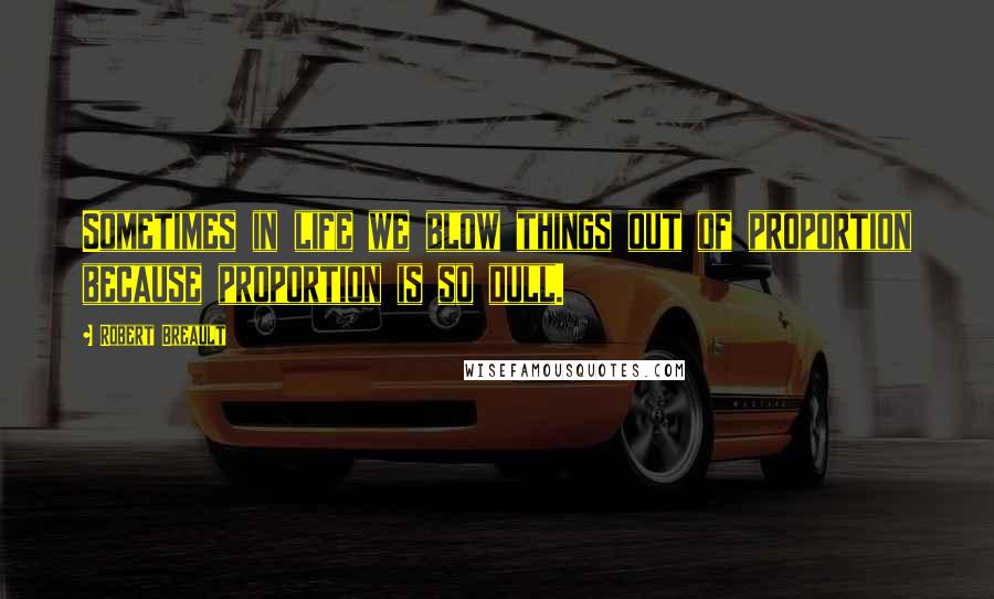 Robert Breault Quotes: Sometimes in life we blow things out of proportion because proportion is so dull.