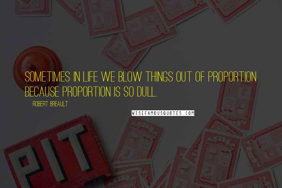 Robert Breault Quotes: Sometimes in life we blow things out of proportion because proportion is so dull.