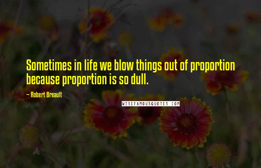 Robert Breault Quotes: Sometimes in life we blow things out of proportion because proportion is so dull.