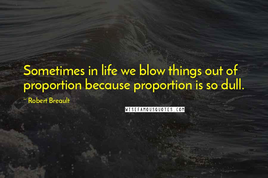 Robert Breault Quotes: Sometimes in life we blow things out of proportion because proportion is so dull.