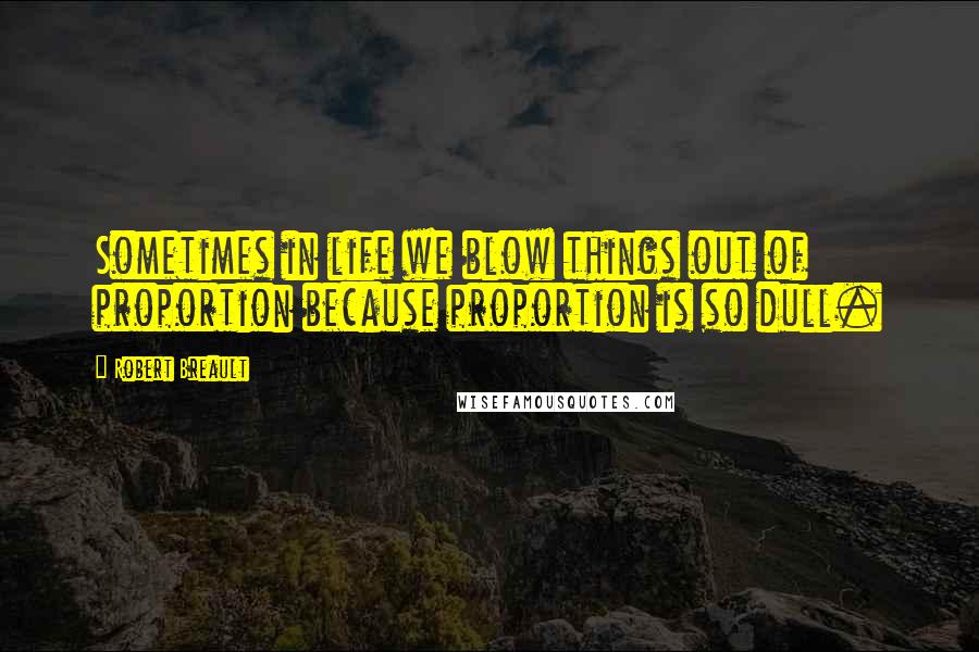 Robert Breault Quotes: Sometimes in life we blow things out of proportion because proportion is so dull.