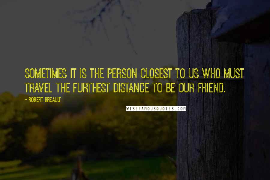 Robert Breault Quotes: Sometimes it is the person closest to us who must travel the furthest distance to be our friend.