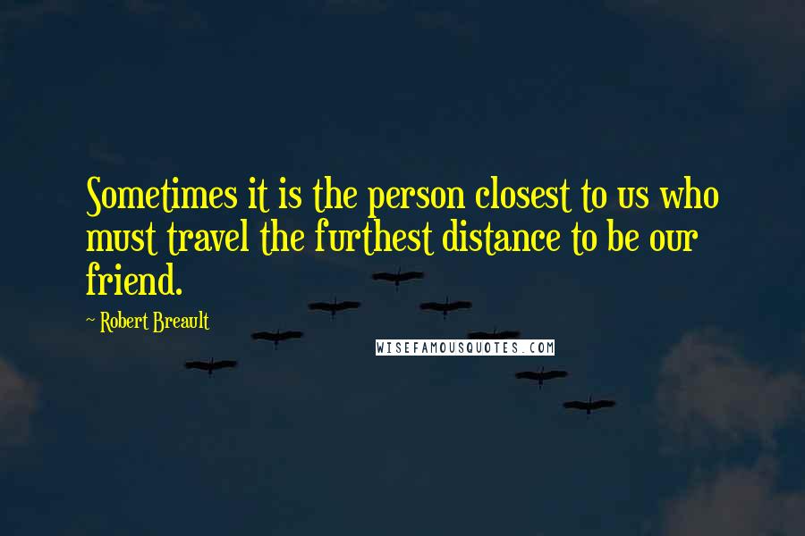 Robert Breault Quotes: Sometimes it is the person closest to us who must travel the furthest distance to be our friend.