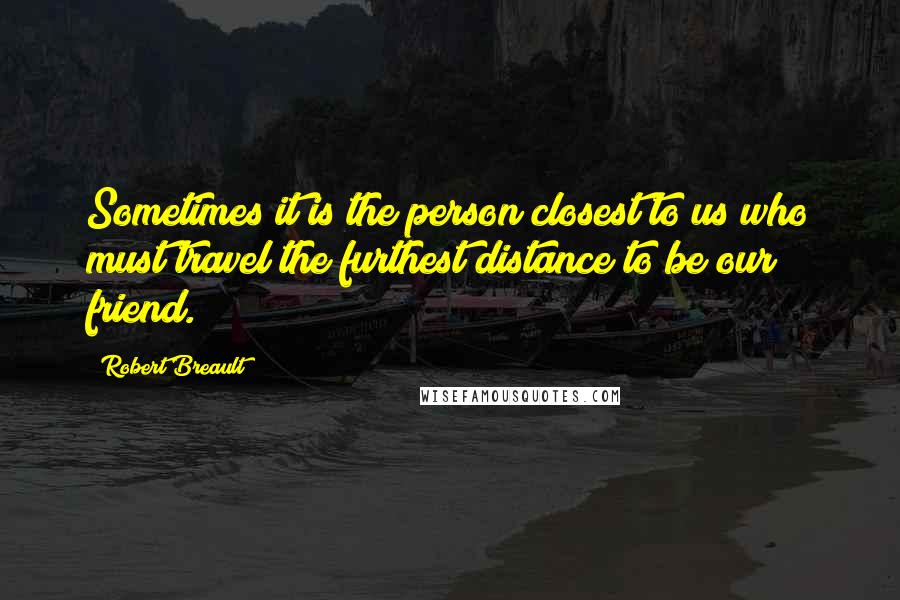 Robert Breault Quotes: Sometimes it is the person closest to us who must travel the furthest distance to be our friend.