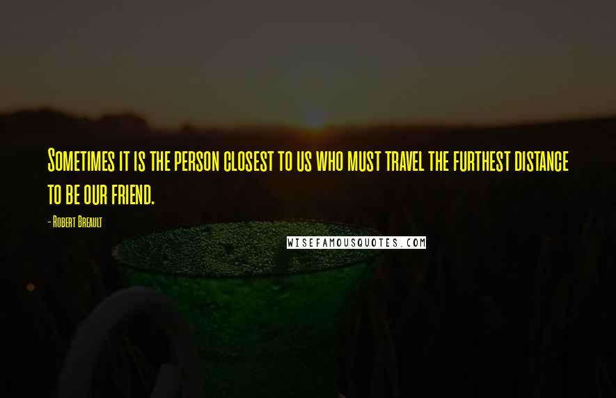 Robert Breault Quotes: Sometimes it is the person closest to us who must travel the furthest distance to be our friend.