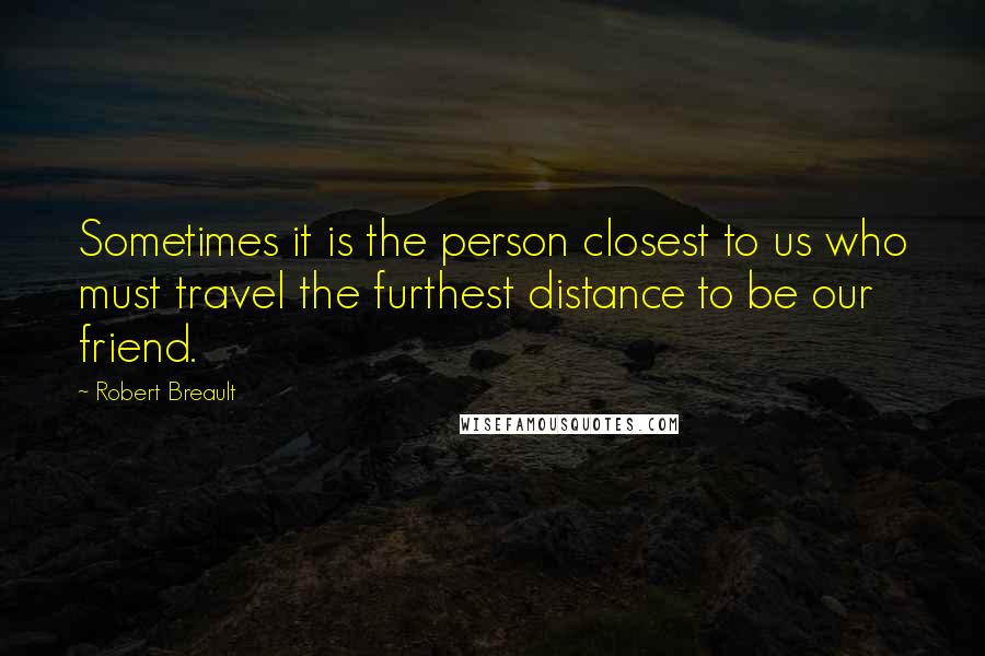 Robert Breault Quotes: Sometimes it is the person closest to us who must travel the furthest distance to be our friend.