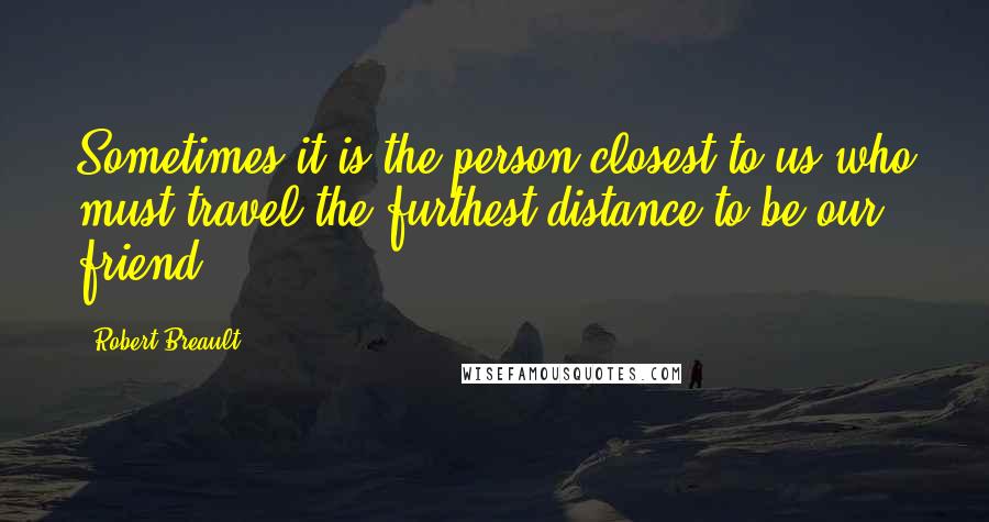 Robert Breault Quotes: Sometimes it is the person closest to us who must travel the furthest distance to be our friend.