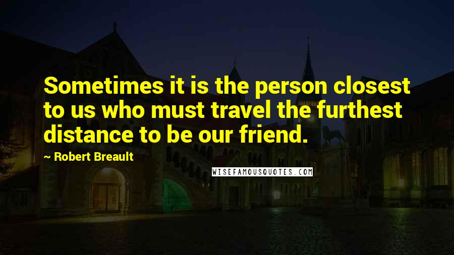 Robert Breault Quotes: Sometimes it is the person closest to us who must travel the furthest distance to be our friend.