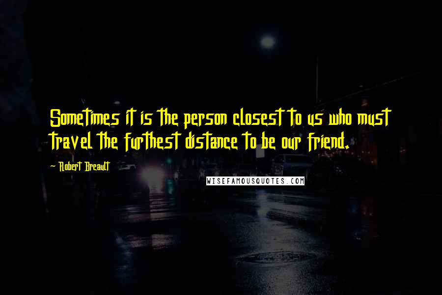 Robert Breault Quotes: Sometimes it is the person closest to us who must travel the furthest distance to be our friend.