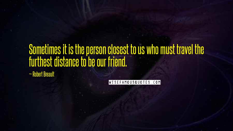 Robert Breault Quotes: Sometimes it is the person closest to us who must travel the furthest distance to be our friend.