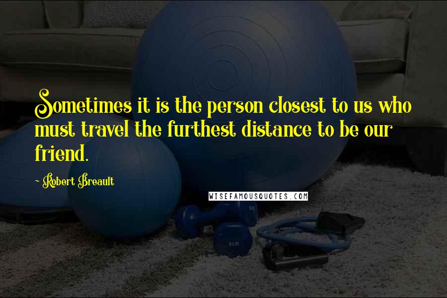 Robert Breault Quotes: Sometimes it is the person closest to us who must travel the furthest distance to be our friend.