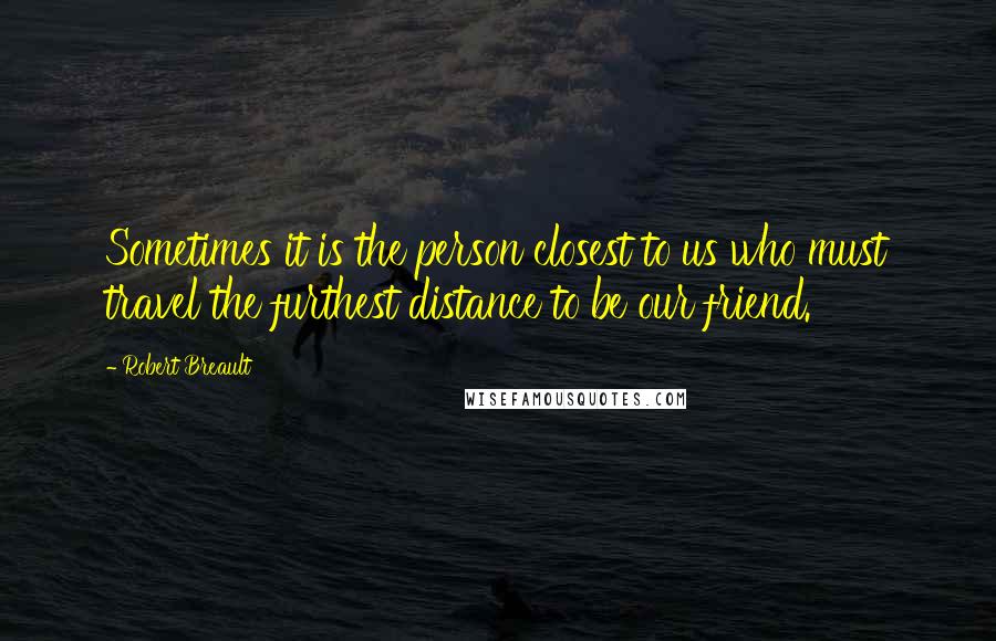 Robert Breault Quotes: Sometimes it is the person closest to us who must travel the furthest distance to be our friend.