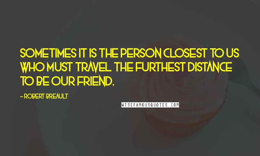 Robert Breault Quotes: Sometimes it is the person closest to us who must travel the furthest distance to be our friend.