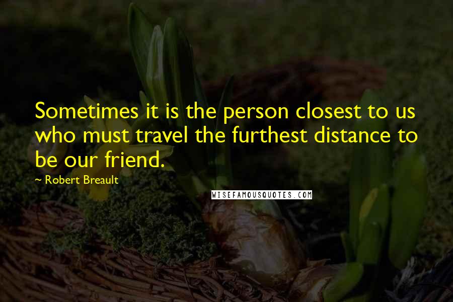 Robert Breault Quotes: Sometimes it is the person closest to us who must travel the furthest distance to be our friend.