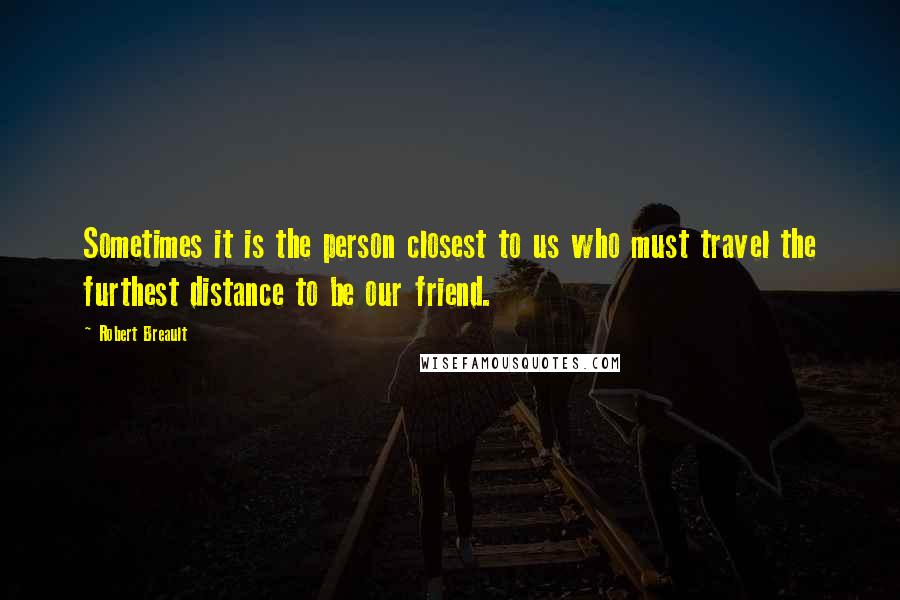 Robert Breault Quotes: Sometimes it is the person closest to us who must travel the furthest distance to be our friend.