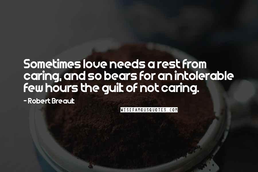 Robert Breault Quotes: Sometimes love needs a rest from caring, and so bears for an intolerable few hours the guilt of not caring.