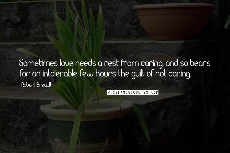 Robert Breault Quotes: Sometimes love needs a rest from caring, and so bears for an intolerable few hours the guilt of not caring.