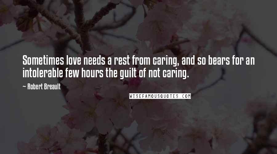 Robert Breault Quotes: Sometimes love needs a rest from caring, and so bears for an intolerable few hours the guilt of not caring.
