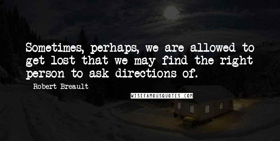 Robert Breault Quotes: Sometimes, perhaps, we are allowed to get lost that we may find the right person to ask directions of.