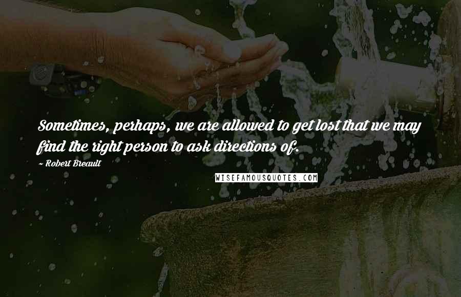 Robert Breault Quotes: Sometimes, perhaps, we are allowed to get lost that we may find the right person to ask directions of.