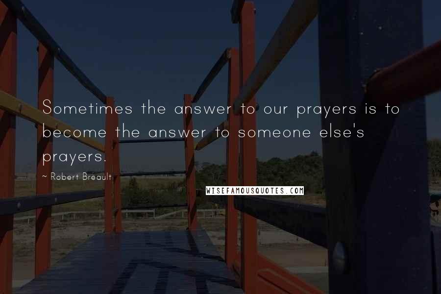 Robert Breault Quotes: Sometimes the answer to our prayers is to become the answer to someone else's prayers.