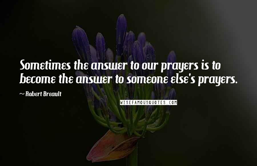 Robert Breault Quotes: Sometimes the answer to our prayers is to become the answer to someone else's prayers.