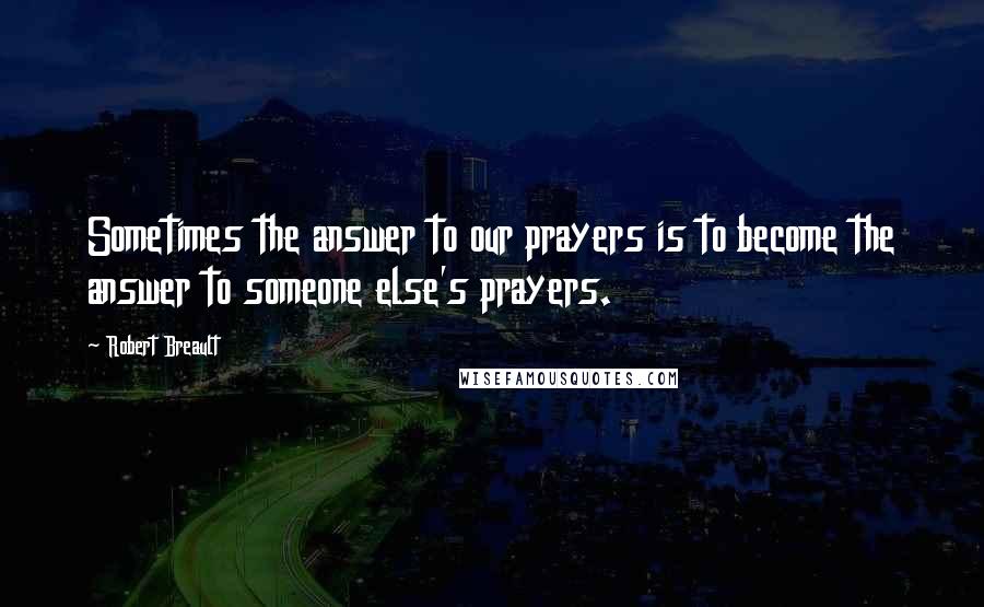 Robert Breault Quotes: Sometimes the answer to our prayers is to become the answer to someone else's prayers.