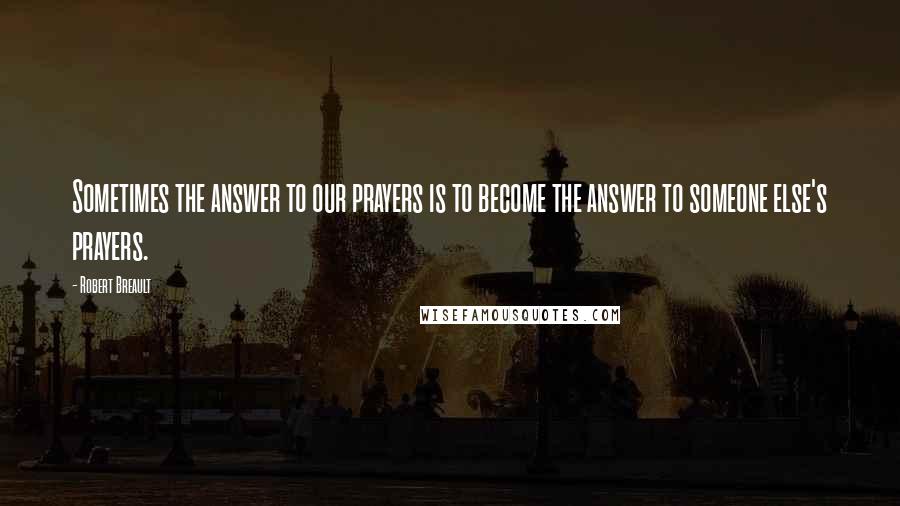 Robert Breault Quotes: Sometimes the answer to our prayers is to become the answer to someone else's prayers.